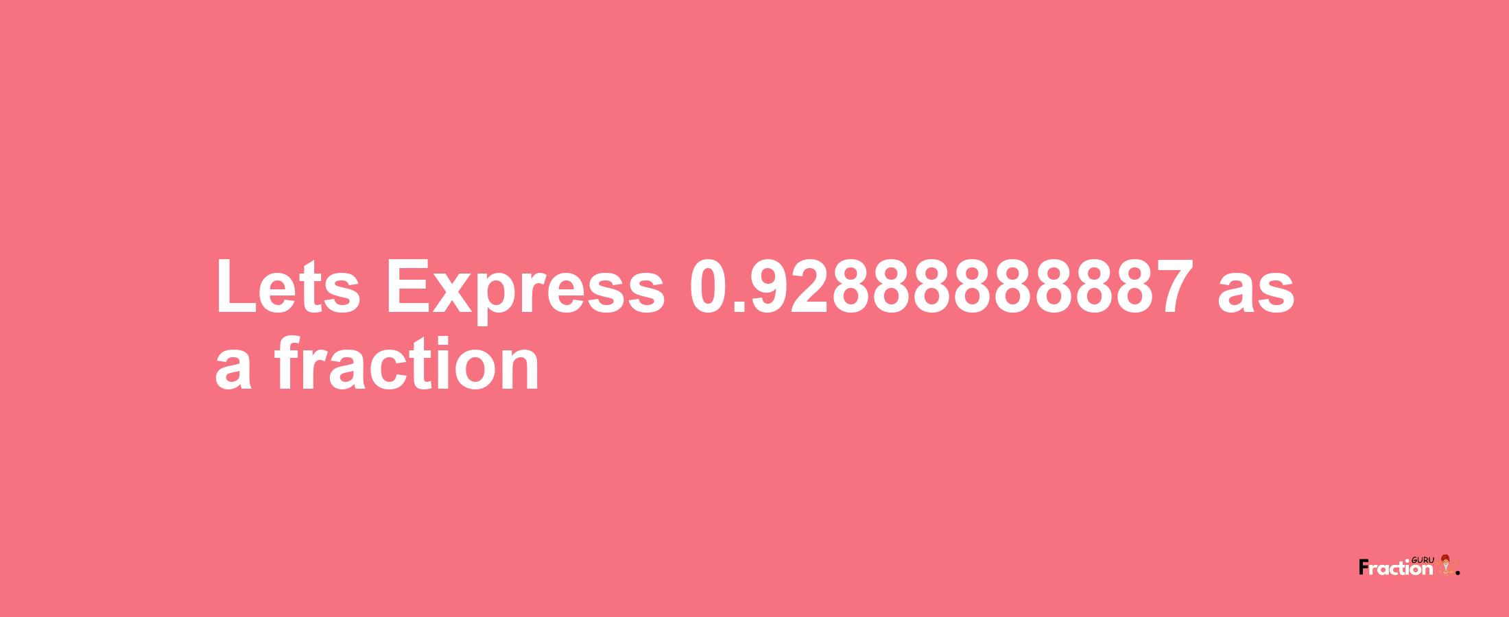 Lets Express 0.92888888887 as afraction